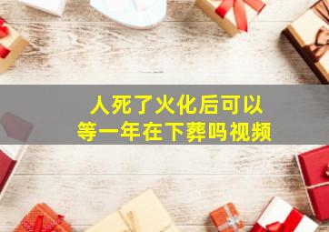 人死了火化后可以等一年在下葬吗视频