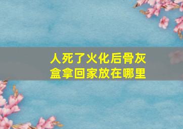 人死了火化后骨灰盒拿回家放在哪里