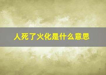 人死了火化是什么意思