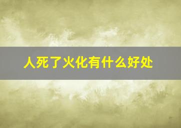 人死了火化有什么好处