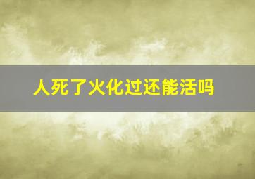 人死了火化过还能活吗