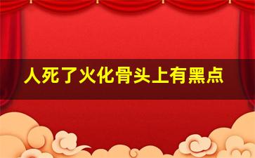 人死了火化骨头上有黑点