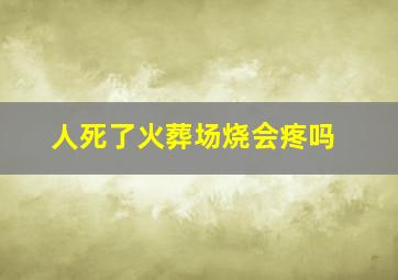 人死了火葬场烧会疼吗