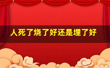 人死了烧了好还是埋了好