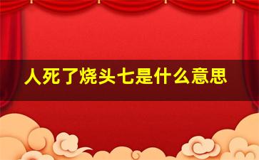 人死了烧头七是什么意思