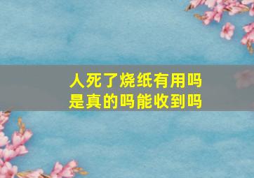 人死了烧纸有用吗是真的吗能收到吗