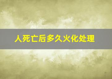 人死亡后多久火化处理