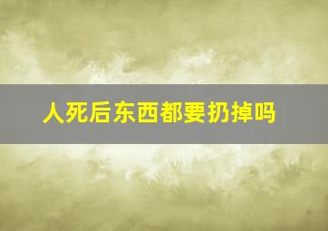 人死后东西都要扔掉吗