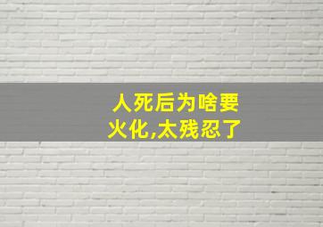 人死后为啥要火化,太残忍了