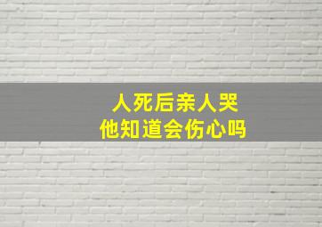 人死后亲人哭他知道会伤心吗