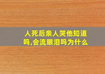 人死后亲人哭他知道吗,会流眼泪吗为什么