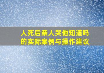 人死后亲人哭他知道吗的实际案例与操作建议