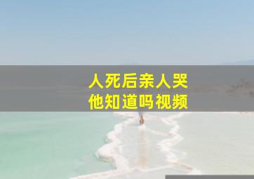 人死后亲人哭他知道吗视频