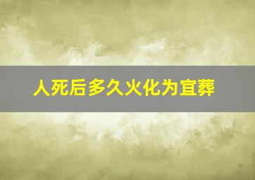 人死后多久火化为宜葬