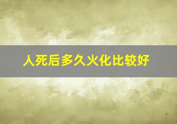 人死后多久火化比较好