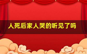 人死后家人哭的听见了吗