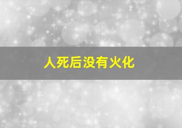 人死后没有火化