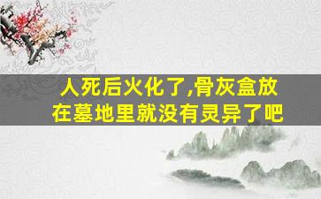 人死后火化了,骨灰盒放在墓地里就没有灵异了吧