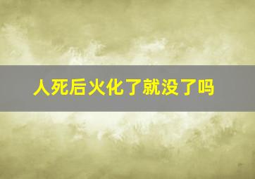 人死后火化了就没了吗