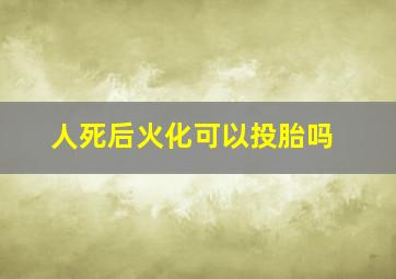 人死后火化可以投胎吗