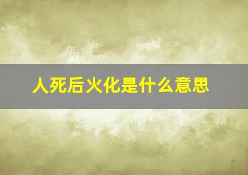 人死后火化是什么意思