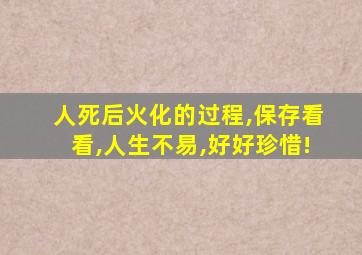 人死后火化的过程,保存看看,人生不易,好好珍惜!