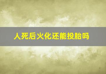 人死后火化还能投胎吗