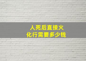 人死后直接火化行需要多少钱