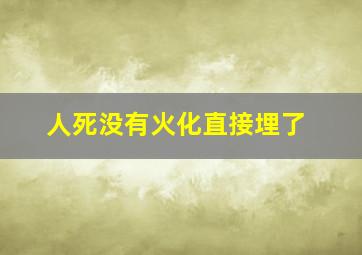 人死没有火化直接埋了