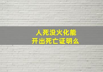 人死没火化能开出死亡证明么