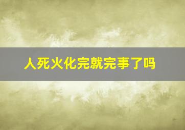 人死火化完就完事了吗