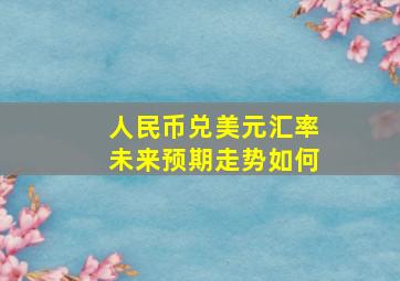 人民币兑美元汇率未来预期走势如何