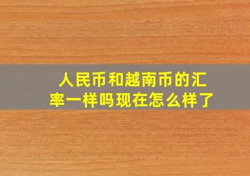 人民币和越南币的汇率一样吗现在怎么样了