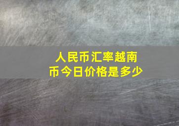 人民币汇率越南币今日价格是多少