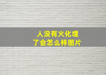 人没有火化埋了会怎么样图片