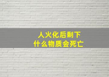 人火化后剩下什么物质会死亡