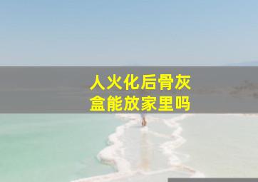 人火化后骨灰盒能放家里吗