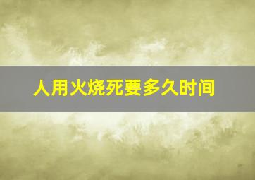 人用火烧死要多久时间