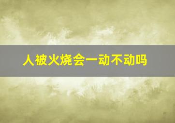 人被火烧会一动不动吗