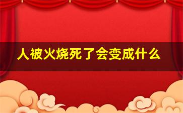 人被火烧死了会变成什么