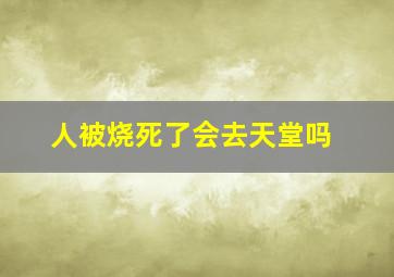 人被烧死了会去天堂吗