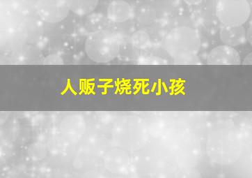 人贩子烧死小孩