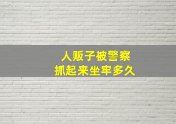 人贩子被警察抓起来坐牢多久