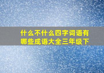 什么不什么四字词语有哪些成语大全三年级下