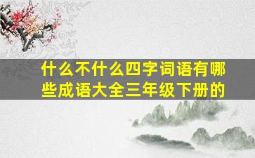 什么不什么四字词语有哪些成语大全三年级下册的