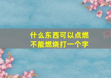 什么东西可以点燃不能燃烧打一个字