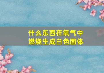 什么东西在氧气中燃烧生成白色固体