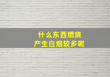 什么东西燃烧产生白烟较多呢