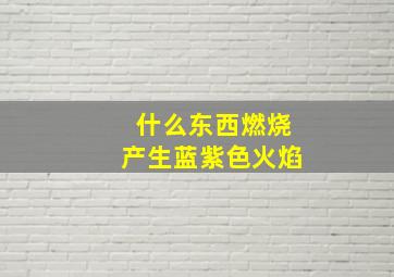 什么东西燃烧产生蓝紫色火焰