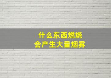 什么东西燃烧会产生大量烟雾